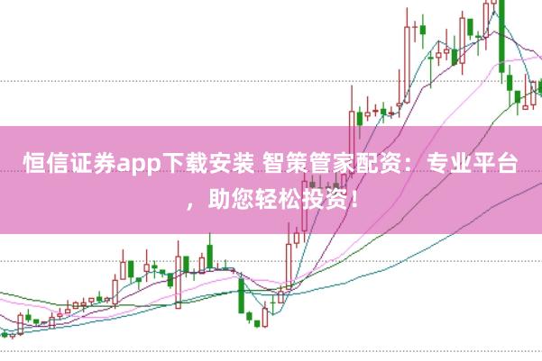 恒信证券app下载安装 智策管家配资：专业平台，助您轻松投资！