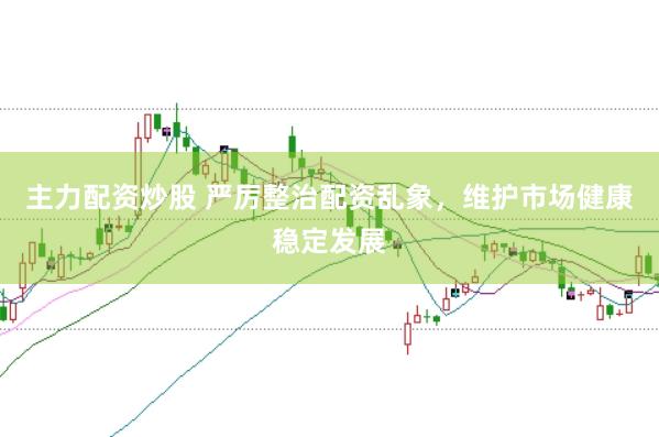 主力配资炒股 严厉整治配资乱象，维护市场健康稳定发展