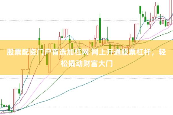 股票配资门户首选加杠网 网上开通股票杠杆，轻松撬动财富大门