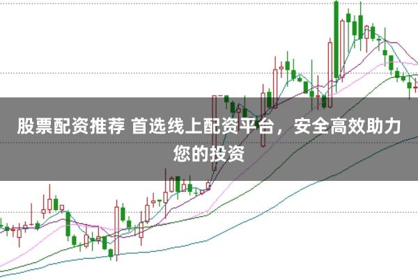 股票配资推荐 首选线上配资平台，安全高效助力您的投资