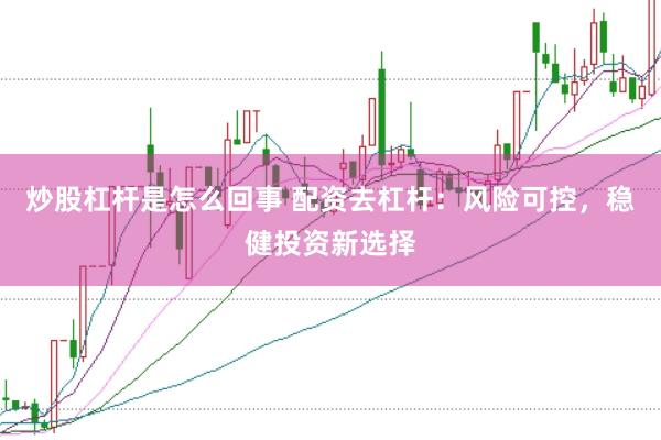 炒股杠杆是怎么回事 配资去杠杆：风险可控，稳健投资新选择