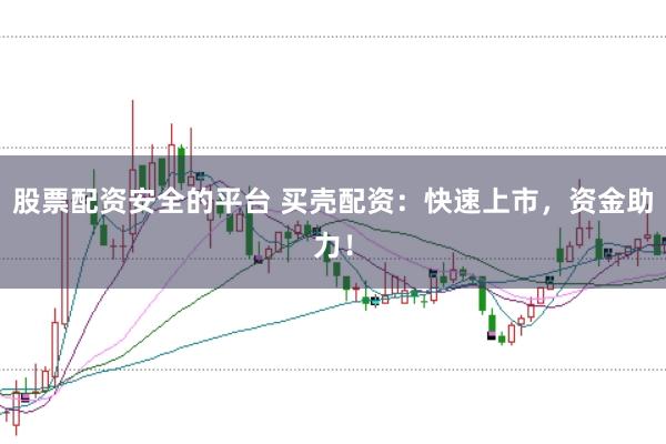 股票配资安全的平台 买壳配资：快速上市，资金助力！
