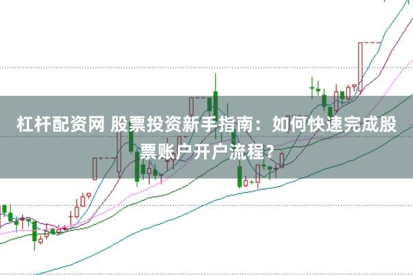 杠杆配资网 股票投资新手指南：如何快速完成股票账户开户流程？