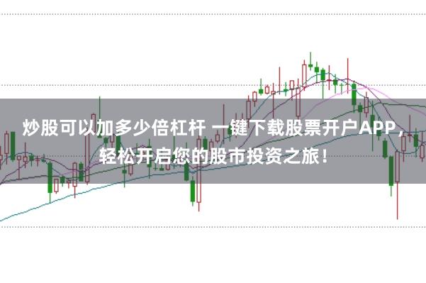 炒股可以加多少倍杠杆 一键下载股票开户APP，轻松开启您的股市投资之旅！
