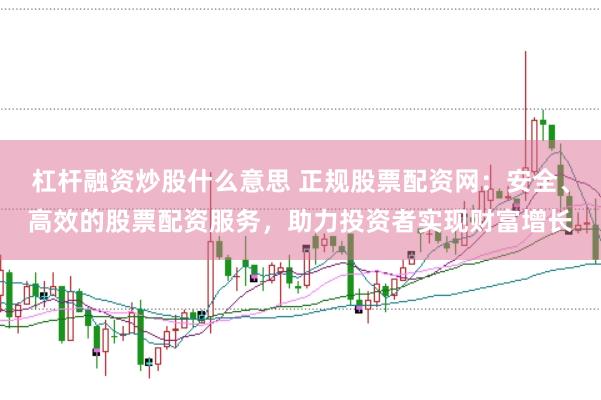 杠杆融资炒股什么意思 正规股票配资网：安全、高效的股票配资服务，助力投资者实现财富增长