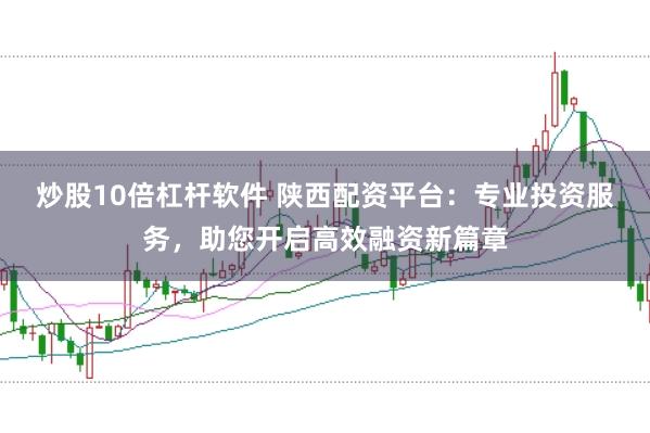 炒股10倍杠杆软件 陕西配资平台：专业投资服务，助您开启高效融资新篇章