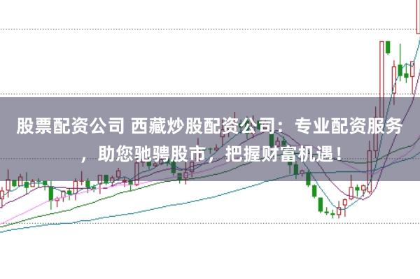 股票配资公司 西藏炒股配资公司：专业配资服务，助您驰骋股市，把握财富机遇！