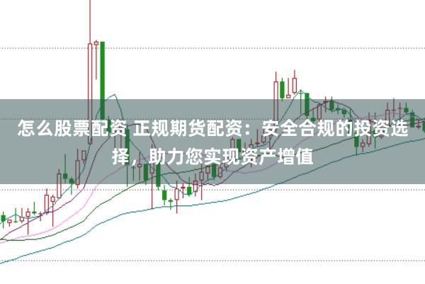 怎么股票配资 正规期货配资：安全合规的投资选择，助力您实现资产增值