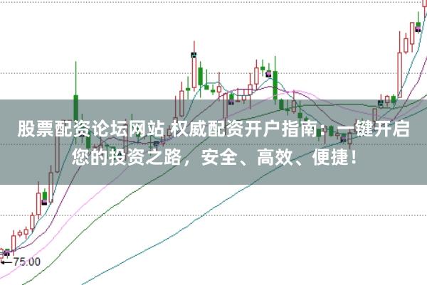 股票配资论坛网站 权威配资开户指南：一键开启您的投资之路，安全、高效、便捷！