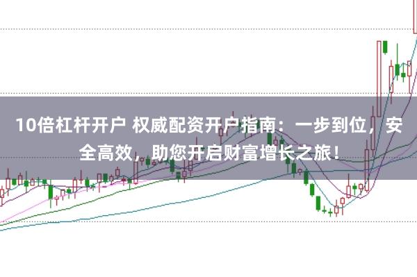 10倍杠杆开户 权威配资开户指南：一步到位，安全高效，助您开启财富增长之旅！