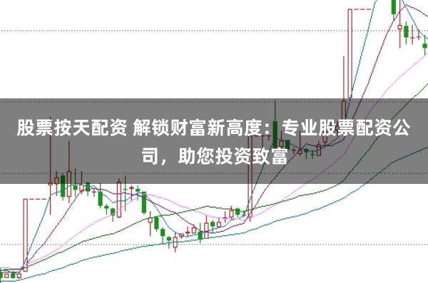 股票按天配资 解锁财富新高度：专业股票配资公司，助您投资致富