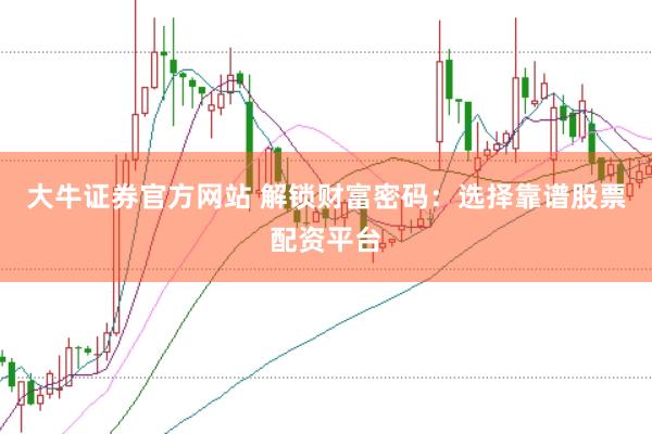 大牛证券官方网站 解锁财富密码：选择靠谱股票配资平台