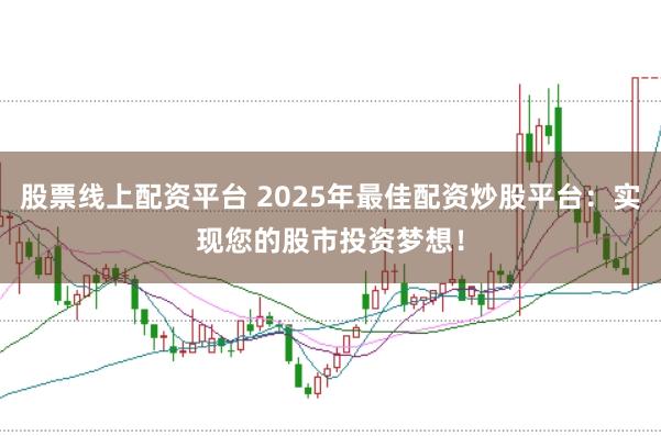 股票线上配资平台 2025年最佳配资炒股平台：实现您的股市投资梦想！