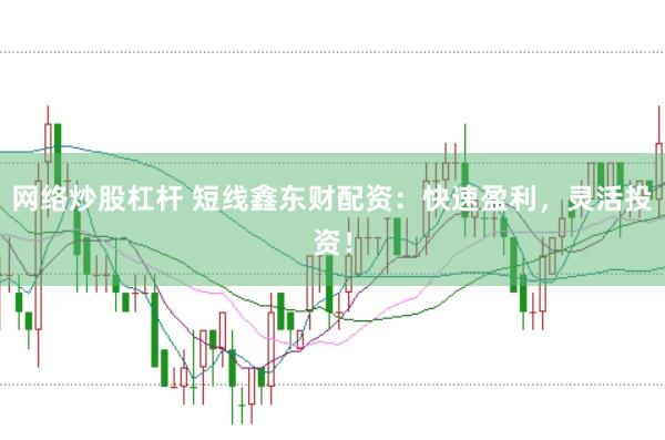 网络炒股杠杆 短线鑫东财配资：快速盈利，灵活投资！
