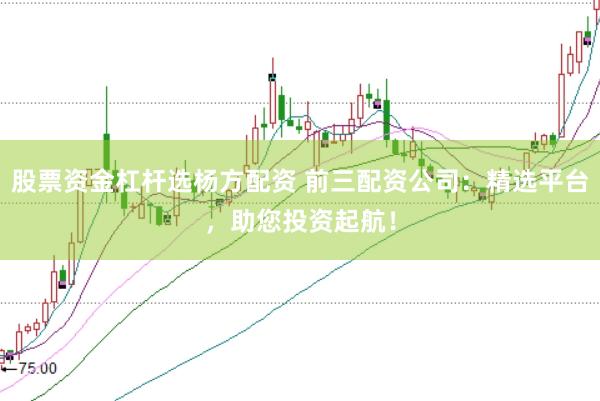 股票资金杠杆选杨方配资 前三配资公司：精选平台，助您投资起航！