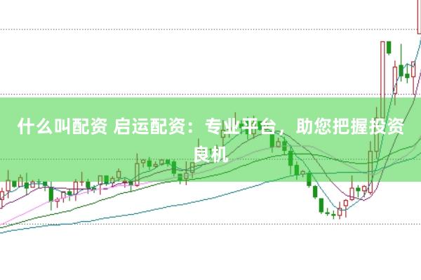什么叫配资 启运配资：专业平台，助您把握投资良机