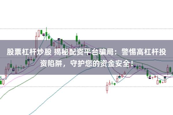 股票杠杆炒股 揭秘配资平台骗局：警惕高杠杆投资陷阱，守护您的资金安全！