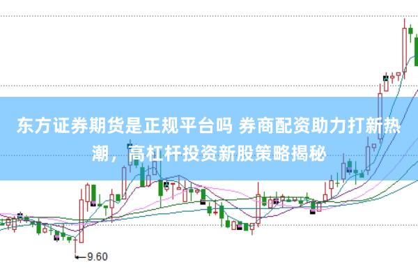 东方证券期货是正规平台吗 券商配资助力打新热潮，高杠杆投资新股策略揭秘