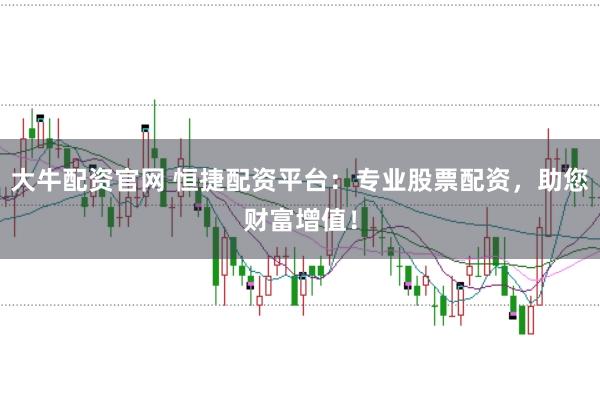 大牛配资官网 恒捷配资平台：专业股票配资，助您财富增值！