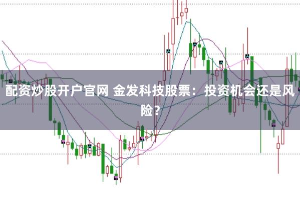 配资炒股开户官网 金发科技股票：投资机会还是风险？