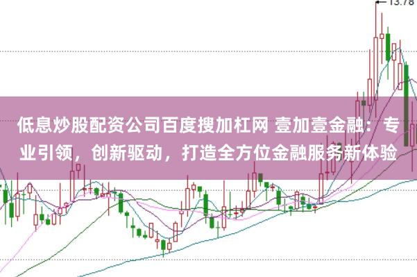 低息炒股配资公司百度搜加杠网 壹加壹金融：专业引领，创新驱动，打造全方位金融服务新体验