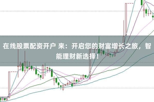 在线股票配资开户 来：开启您的财富增长之旅，智能理财新选择！