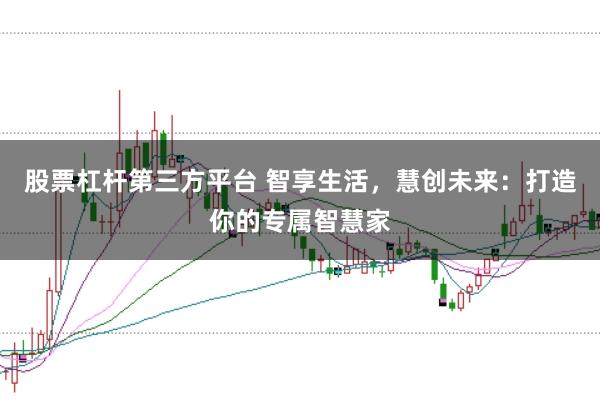 股票杠杆第三方平台 智享生活，慧创未来：打造你的专属智慧家