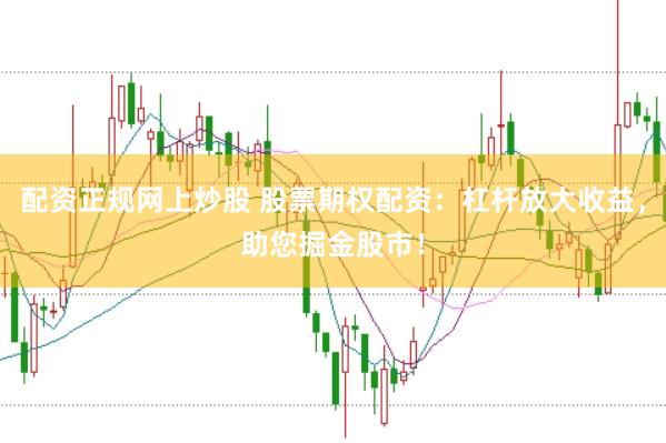 配资正规网上炒股 股票期权配资：杠杆放大收益，助您掘金股市！