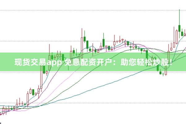现货交易app 免息配资开户：助您轻松炒股！