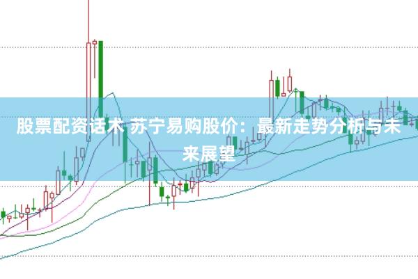 股票配资话术 苏宁易购股价：最新走势分析与未来展望