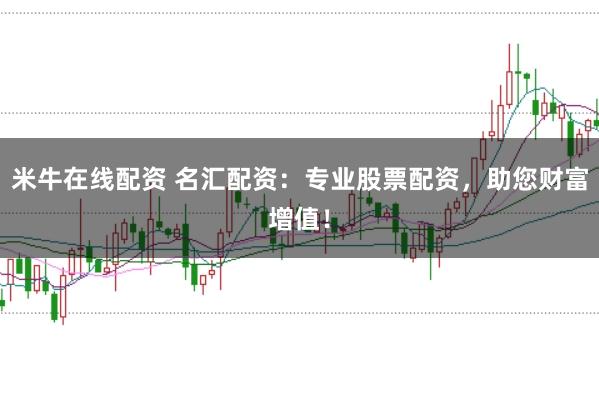 米牛在线配资 名汇配资：专业股票配资，助您财富增值！