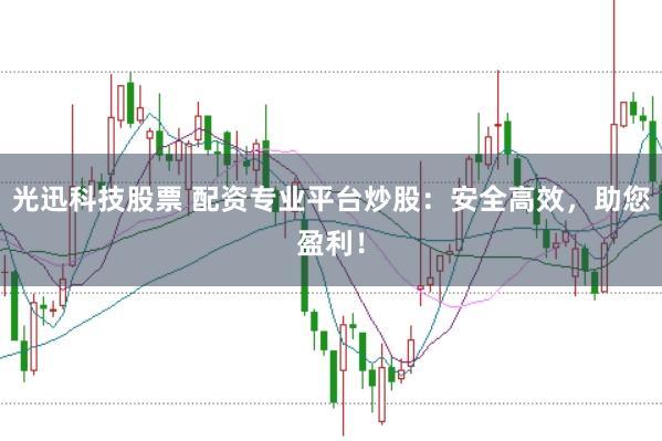 光迅科技股票 配资专业平台炒股：安全高效，助您盈利！