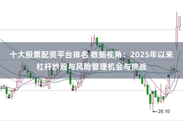 十大股票配资平台排名 数据视角：2025年以来杠杆炒股与风险管理机会与挑战