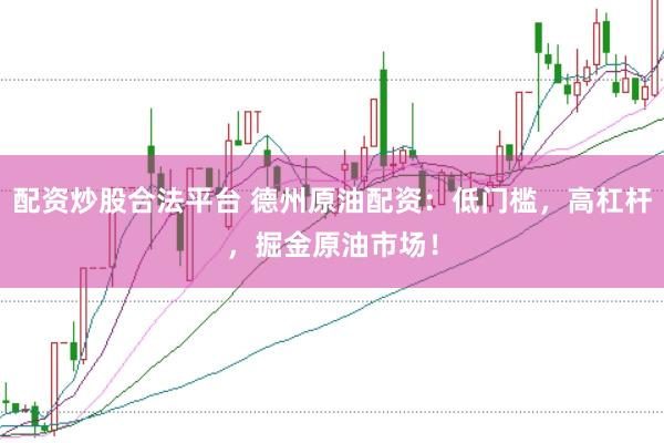 配资炒股合法平台 德州原油配资：低门槛，高杠杆，掘金原油市场！