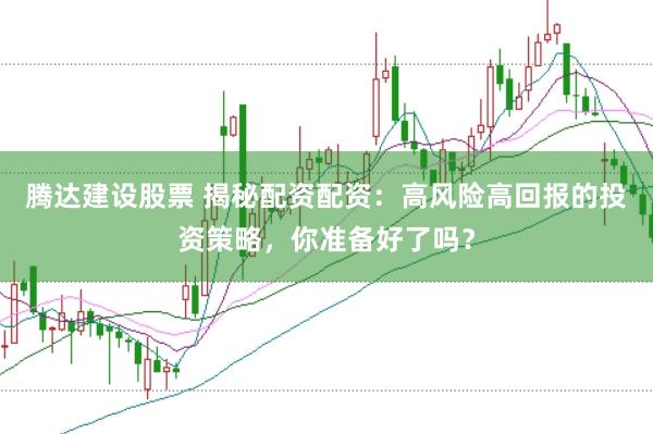 腾达建设股票 揭秘配资配资：高风险高回报的投资策略，你准备好了吗？