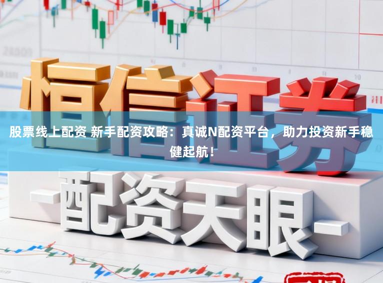 股票线上配资 新手配资攻略：真诚N配资平台，助力投资新手稳健起航！