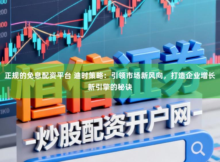 正规的免息配资平台 迪时策略：引领市场新风向，打造企业增长新引擎的秘诀