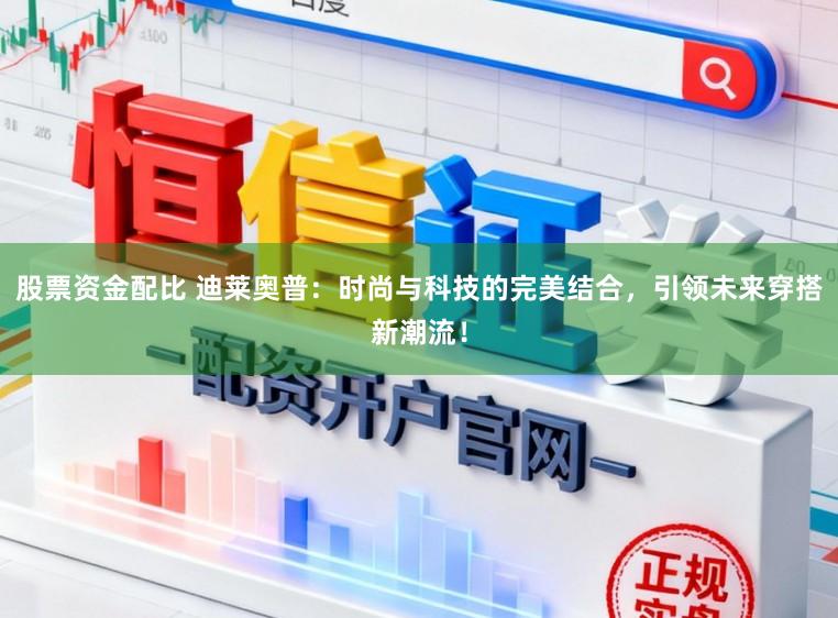 股票资金配比 迪莱奥普：时尚与科技的完美结合，引领未来穿搭新潮流！