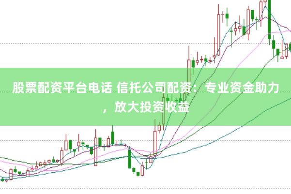 股票配资平台电话 信托公司配资：专业资金助力，放大投资收益