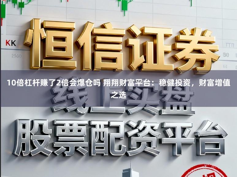 10倍杠杆赚了2倍会爆仓吗 翔翔财富平台：稳健投资，财富增值之选