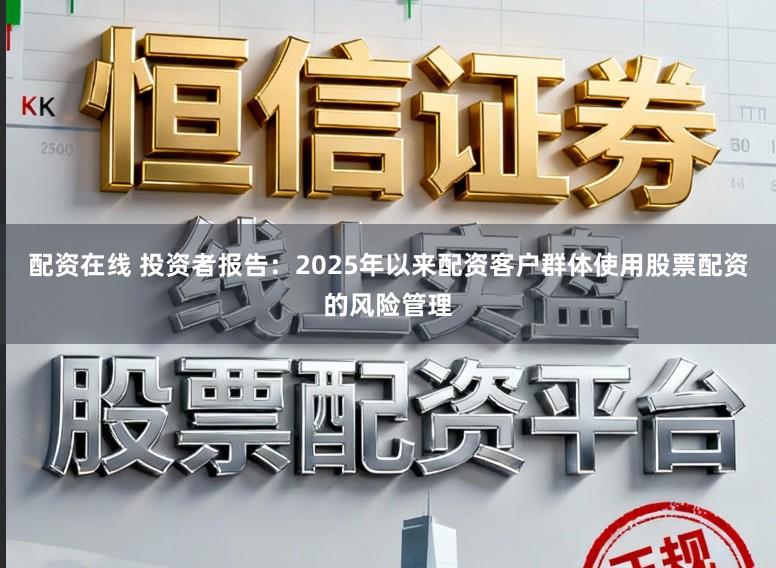 配资在线 投资者报告：2025年以来配资客户群体使用股票配资的风险管理