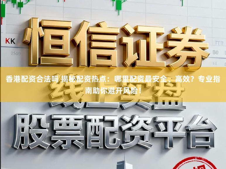 香港配资合法吗 揭秘配资热点:哪里配资最安全、高效?专业指南助你避开风险!