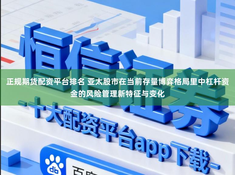 正规期货配资平台排名 亚太股市在当前存量博弈格局里中杠杆资金的风险管理新特征与变化