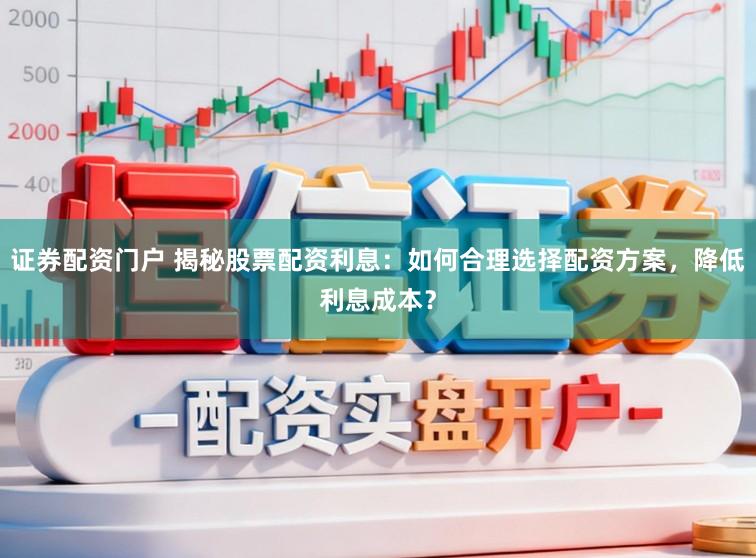 证券配资门户 揭秘股票配资利息:如何合理选择配资方案,降低利息成本?