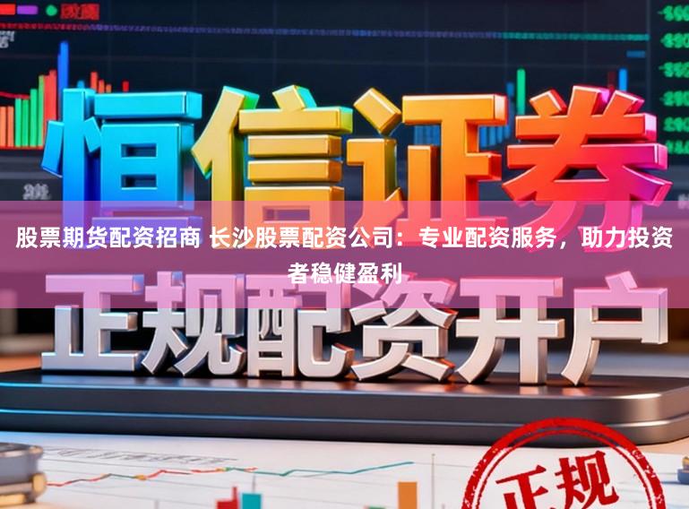 股票期货配资招商 长沙股票配资公司：专业配资服务，助力投资者稳健盈利