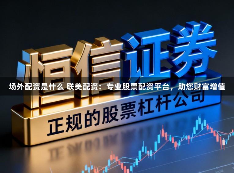 场外配资是什么 联美配资：专业股票配资平台，助您财富增值