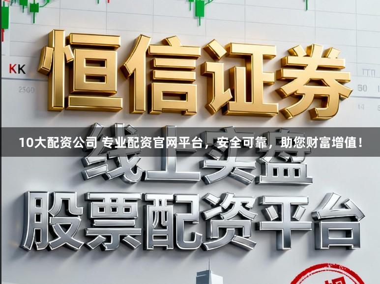 10大配资公司 专业配资官网平台，安全可靠，助您财富增值！