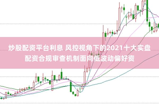 炒股配资平台利息 风控视角下的2021十大实盘配资合规审查机制面向低波动偏好资