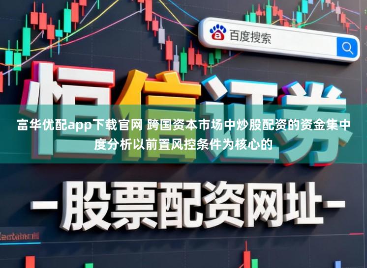 富华优配app下载官网 跨国资本市场中炒股配资的资金集中度分析以前置风控条件为核心的