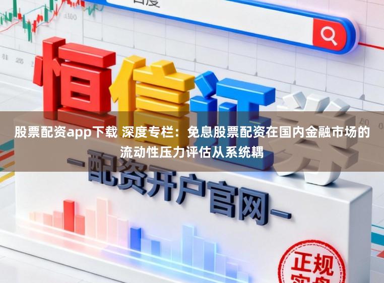 股票配资app下载 深度专栏：免息股票配资在国内金融市场的流动性压力评估从系统耦